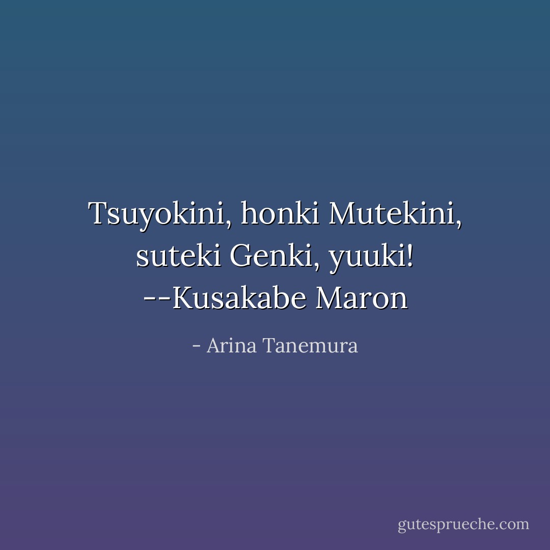 Tsuyokini, honki<br />Mutekini, suteki<br />Genki, yuuki!<br />--Kusakabe Maron - Arina Tanemura<