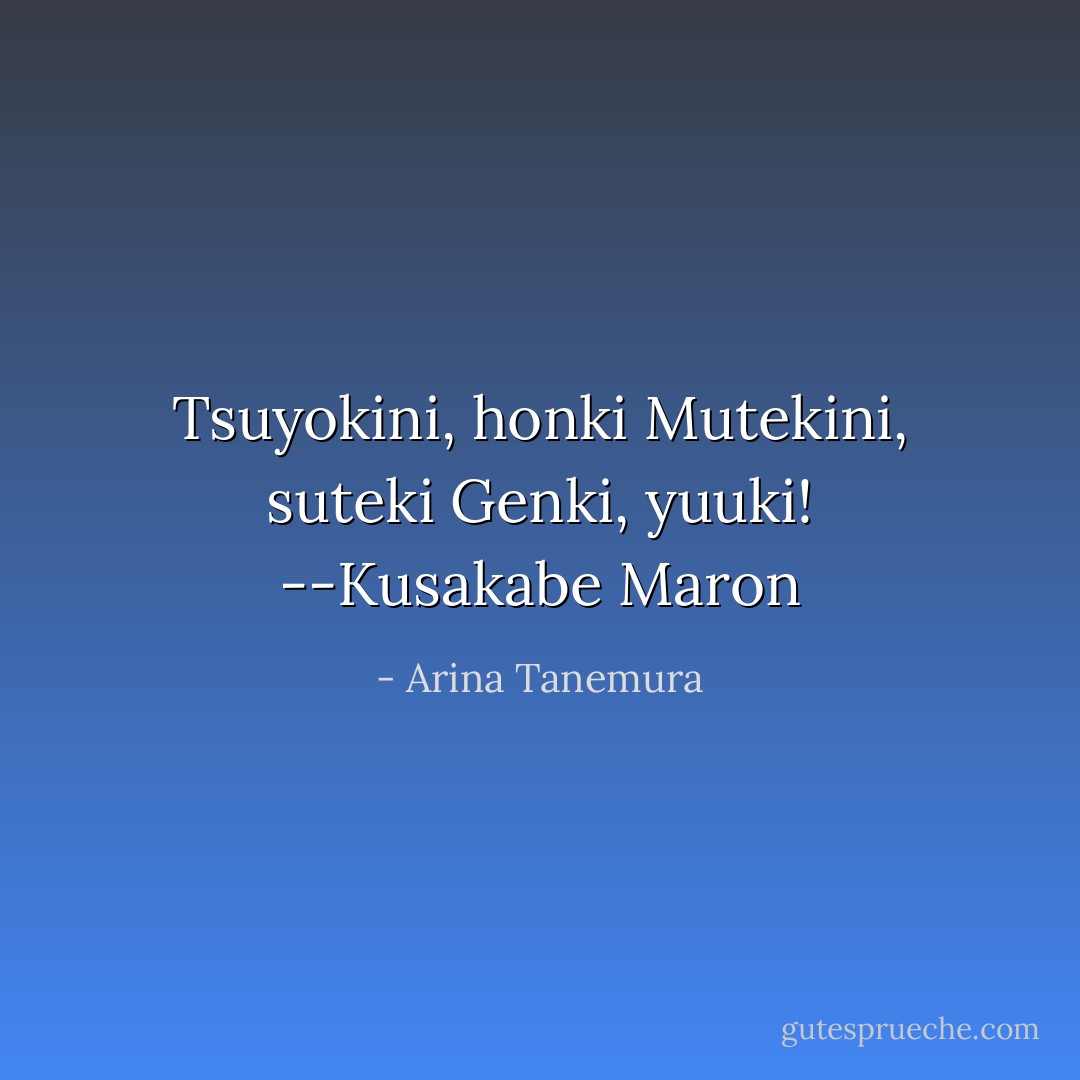 Tsuyokini, honki<br />Mutekini, suteki<br />Genki, yuuki!<br />--Kusakabe Maron - Arina Tanemura