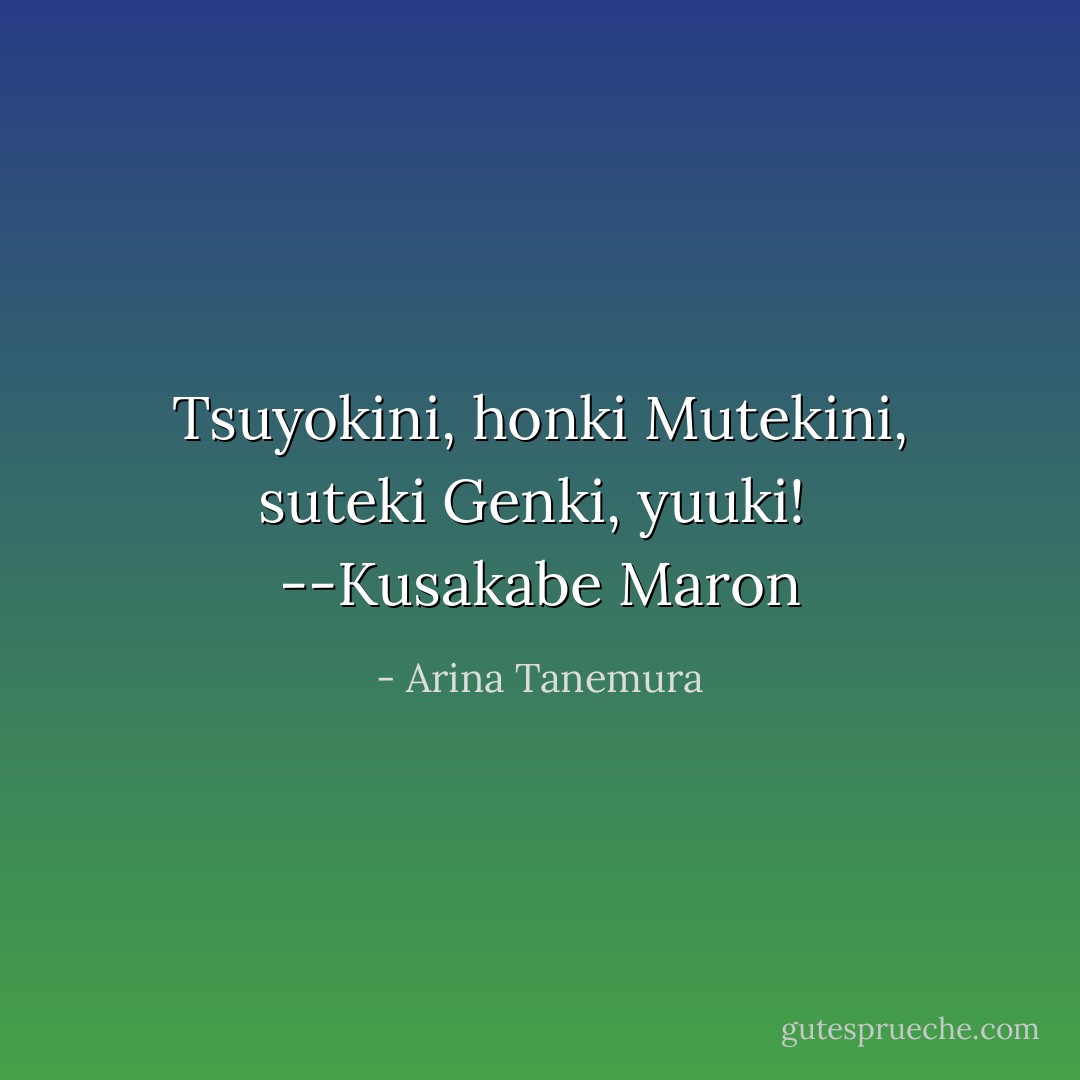 Tsuyokini, honki<br />Mutekini, suteki<br />Genki, yuuki! <br />--Kusakabe Maron - Arina Tanemura
