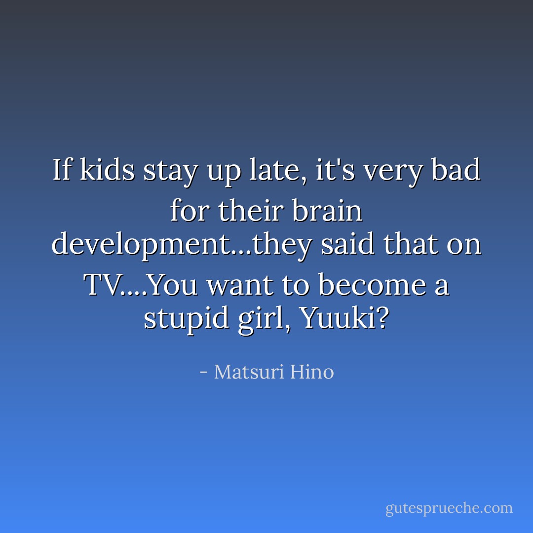 If kids stay up late, it's very bad for their brain development...they said that on TV....You want to become a stupid girl, Yuuki? - Matsuri Hino
