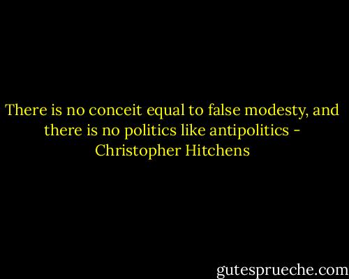 There is no conceit equal to false modesty, and there is no<br />politics like antipolitics - Christopher Hitchens