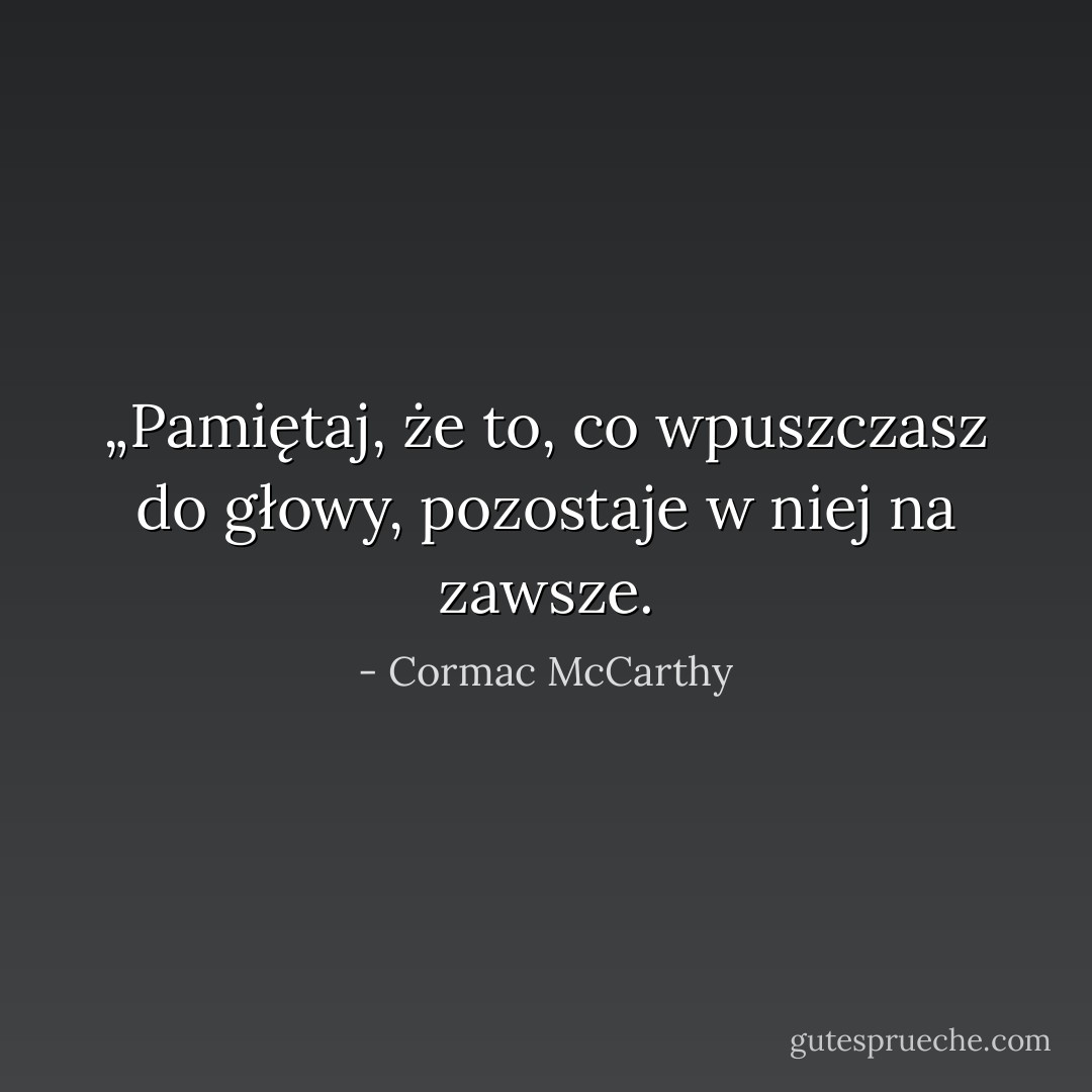 „Pamiętaj, że to, co wpuszczasz do głowy, pozostaje w niej na zawsze. - Cormac McCarthy