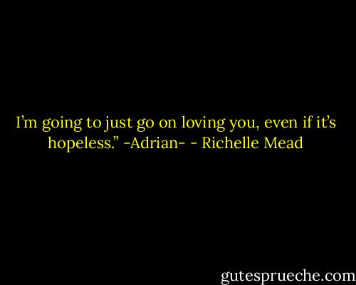 I’m going to just go on loving you, even if it’s hopeless.” -Adrian- - Richelle Mead