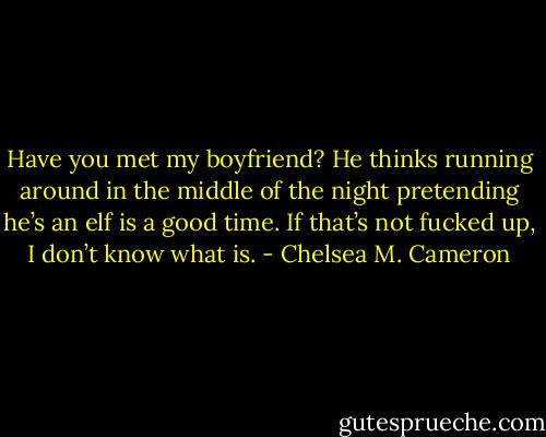 Have you met my boyfriend? He thinks running around in the middle of the night pretending he’s an elf is a good time. If that’s not fucked up, I don’t know what is. - Chelsea M. Cameron