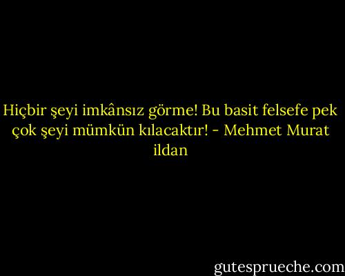 Hiçbir şeyi imkânsız görme! Bu basit felsefe pek çok şeyi mümkün kılacaktır! - Mehmet Murat ildan