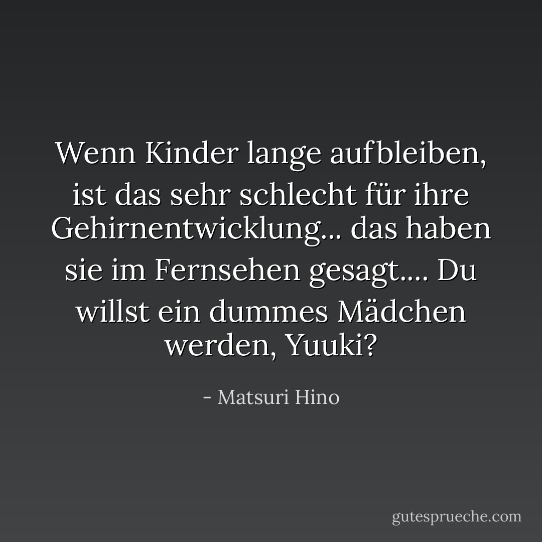 Wenn Kinder lange aufbleiben, ist das sehr schlecht für ihre Gehirnentwicklung... das haben sie im Fernsehen gesagt.... Du willst ein dummes Mädchen werden, Yuuki? - Matsuri Hino<