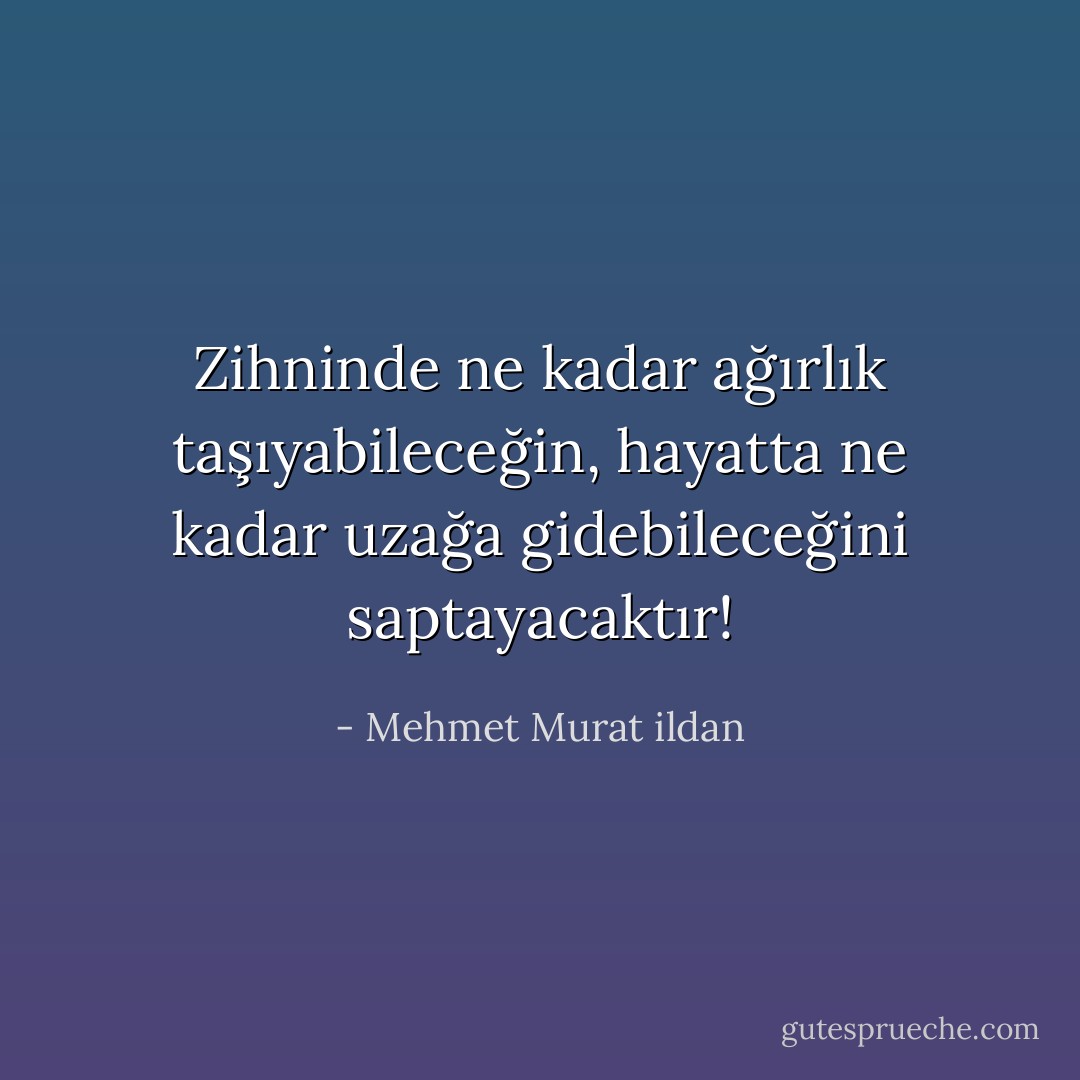 Zihninde ne kadar ağırlık taşıyabileceğin, hayatta ne kadar uzağa gidebileceğini saptayacaktır! - Mehmet Murat ildan