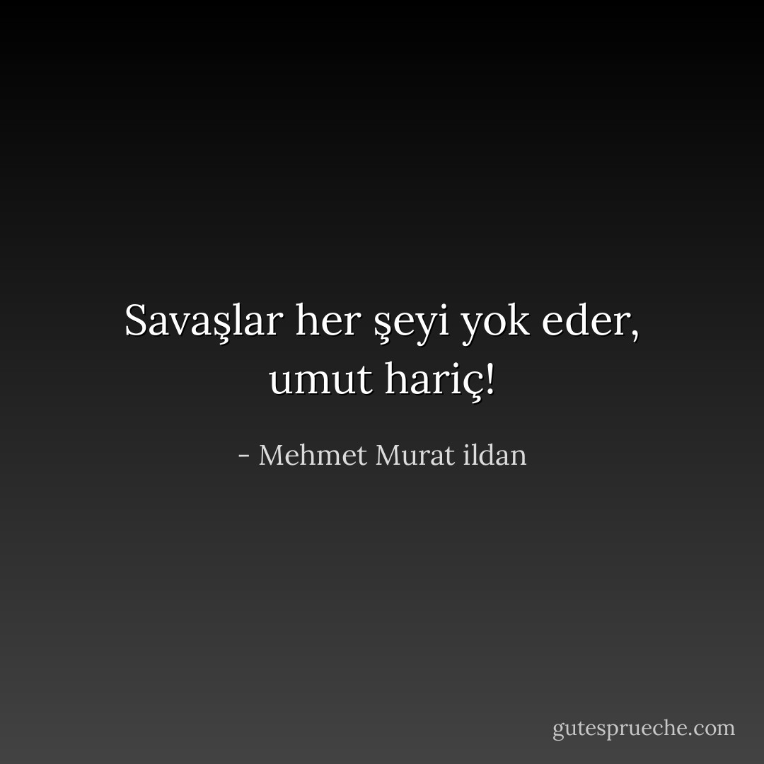 Savaşlar her şeyi yok eder, umut hariç! - Mehmet Murat ildan