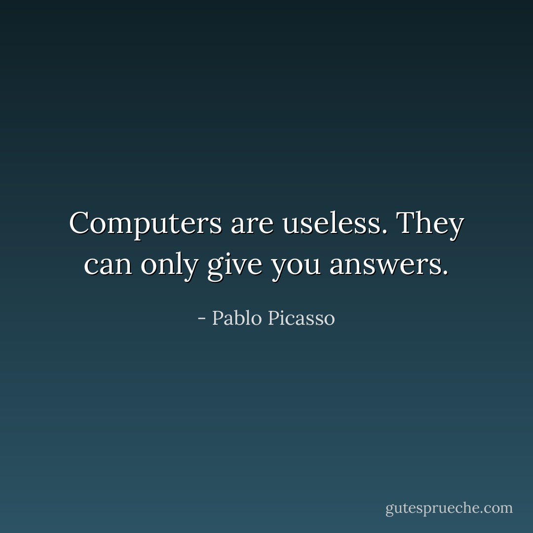 Computers are useless. They can only give you answers. - Pablo Picasso