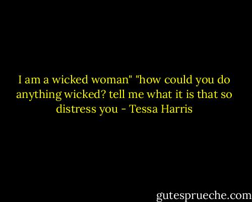 I am a wicked woman"<br />"how could you do anything wicked? tell me what it is that so distress you - Tessa Harris