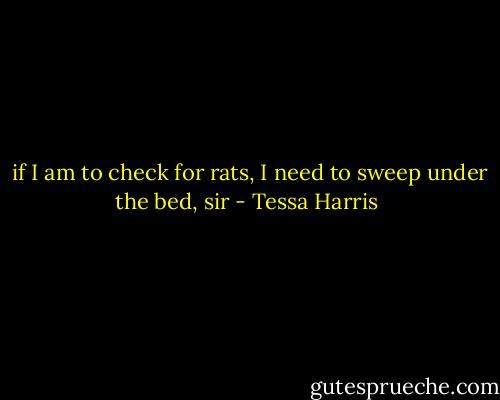  if I am to check for rats, I need to sweep under the bed, sir - Tessa Harris