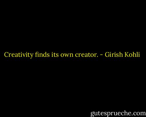 Creativity finds its own creator. - Girish Kohli