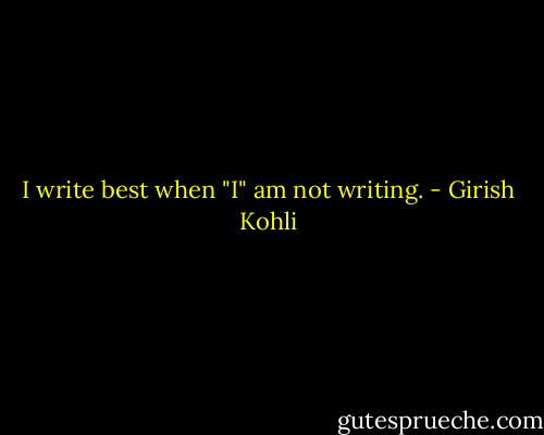 I write best when "I" am not writing. - Girish Kohli