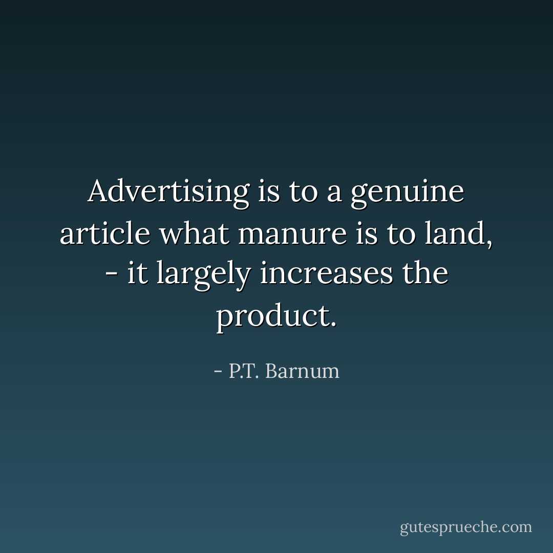 Advertising is to a genuine article what manure is to land, - it largely increases the product. - P.T. Barnum