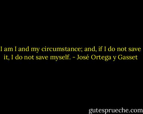 I am I and my circumstance; and, if I do not save it, I do not save myself. - José Ortega y Gasset