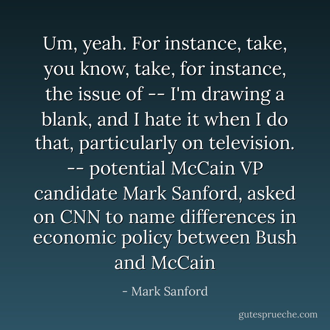 Um, yeah. For instance, take, you know, take, for instance, the issue of -- I'm drawing a blank, and I hate it when I do that, particularly on television.<br />-- potential McCain VP candidate Mark Sanford, asked on CNN to name differences in economic policy between Bush and McCain - Mark Sanford