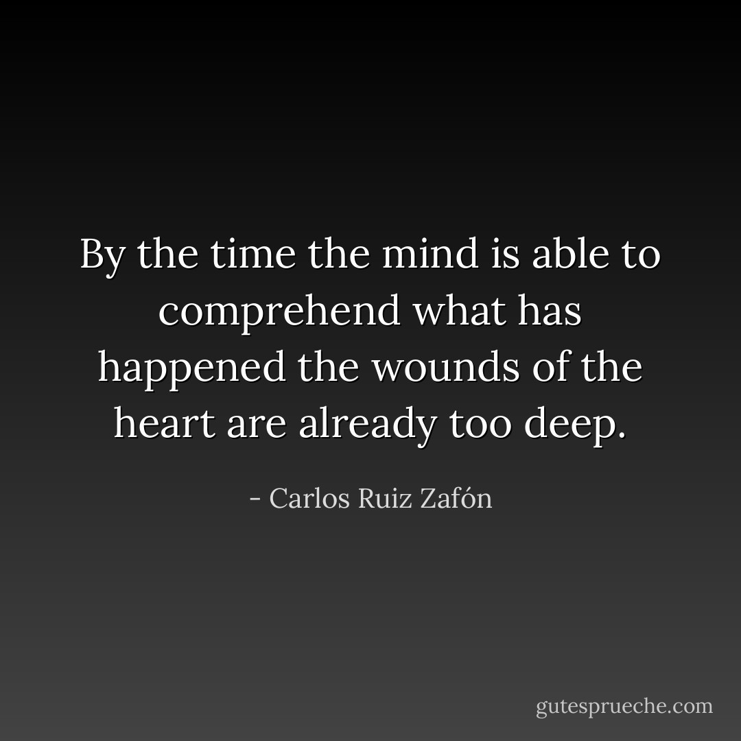 By the time the mind is able to comprehend what has happened the wounds of the heart are already too deep. - Carlos Ruiz Zafón