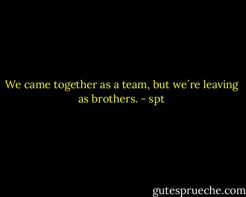 We came together as a team, but we´re leaving as brothers. - spt