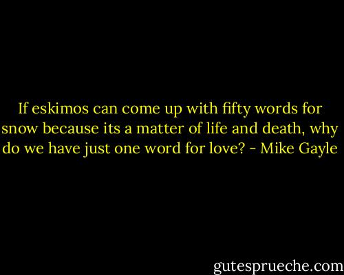 If eskimos can come up with fifty words for snow because its a matter of life and death, why do we have just one word for love? - Mike Gayle