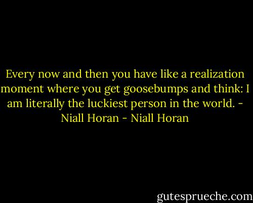 Every now and then you have like a realization moment where you get goosebumps and think: I am literally the luckiest person in the world. - Niall Horan - Niall Horan