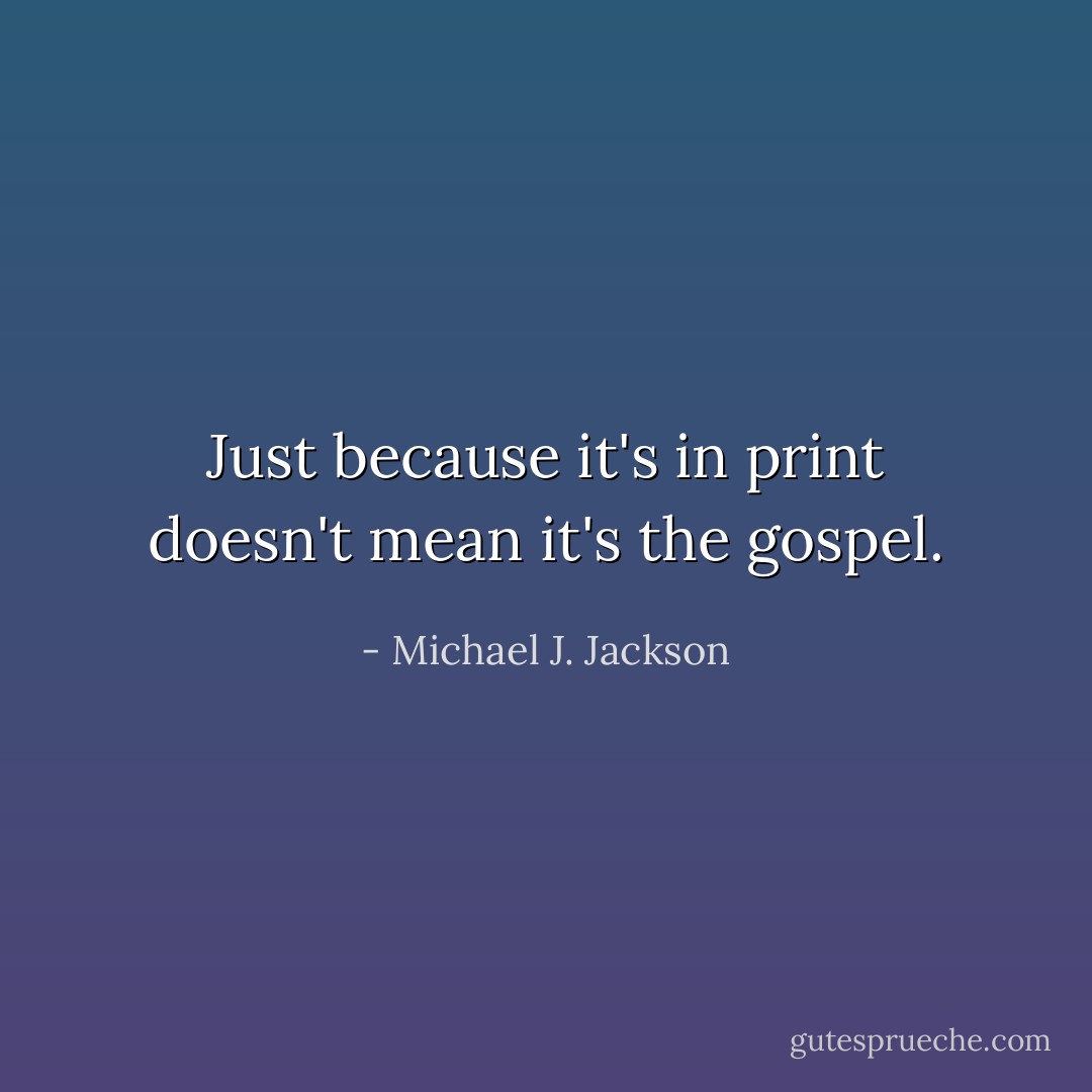 Just because it's in print doesn't mean it's the gospel. - Michael J. Jackson