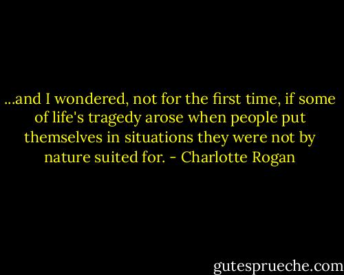 ...and I wondered, not for the first time, if some of life's tragedy arose when people put themselves in situations they were not by nature suited for. - Charlotte Rogan