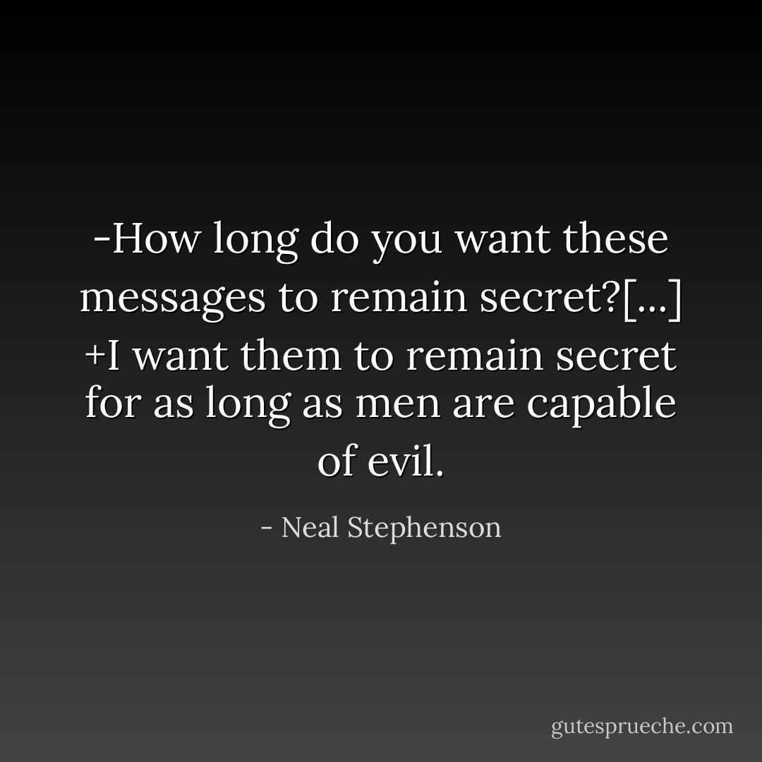 -How long do you want these messages to remain secret?[...]<br />+I want them to remain secret for as long as men are capable of evil. - Neal Stephenson