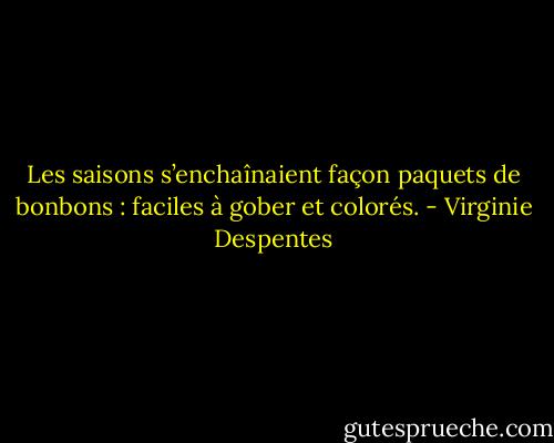 Les saisons s’enchaînaient façon paquets de bonbons : faciles à gober et colorés. - Virginie Despentes