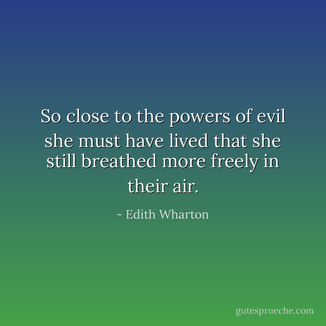So close to the powers of evil she must have lived that she still breathed more freely in their air. - Edith Wharton