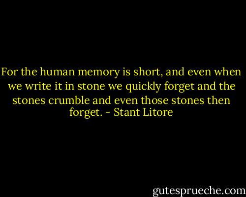 For the human memory is short, and even when we write it in stone we quickly forget and the stones crumble and even those stones then forget. - Stant Litore