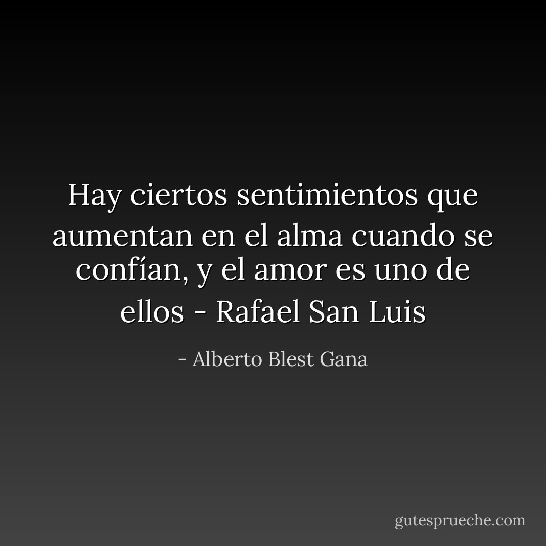 Hay ciertos sentimientos que aumentan en el alma cuando se confían, y el amor es uno de ellos - Rafael San Luis - Alberto Blest Gana