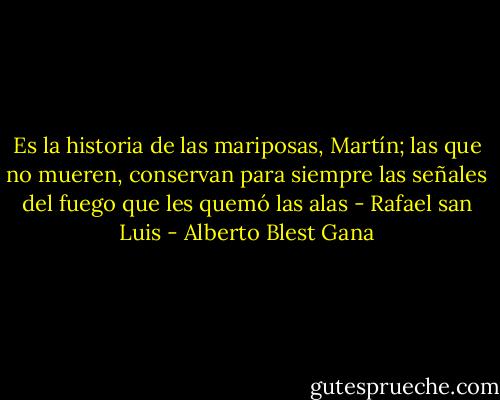 Es la historia de las mariposas, Martín; las que no mueren, conservan para siempre las señales del fuego que les quemó las alas - Rafael san Luis - Alberto Blest Gana