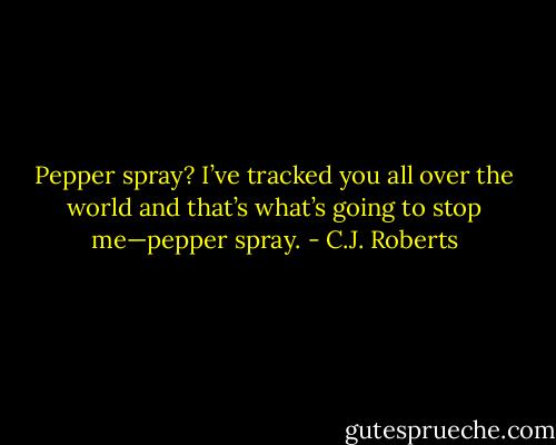 Pepper spray? I’ve tracked you all over the world and that’s what’s going to stop me—pepper spray. - C.J. Roberts