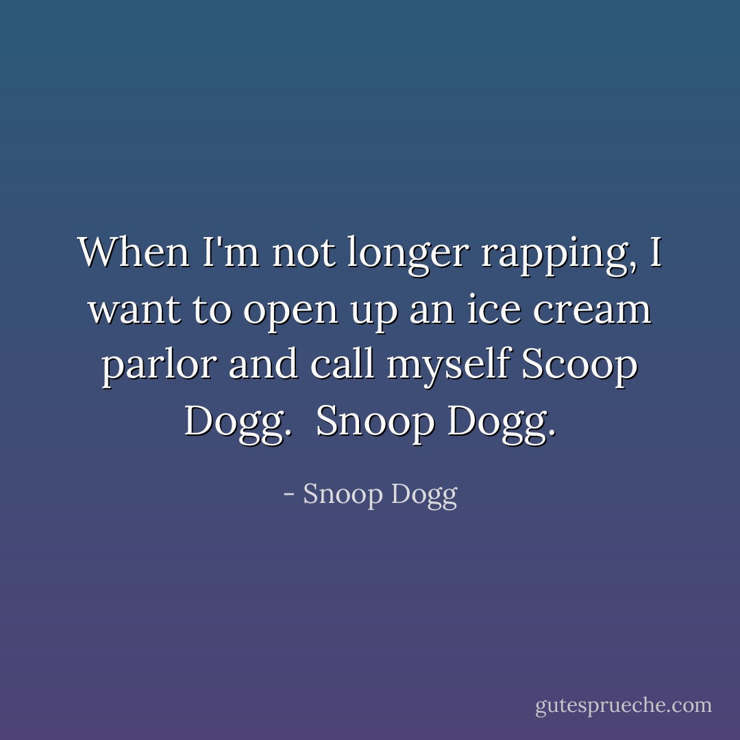 When I'm not longer rapping, I want to open up an ice cream parlor and call myself Scoop Dogg. <br />Snoop Dogg. - Snoop Dogg