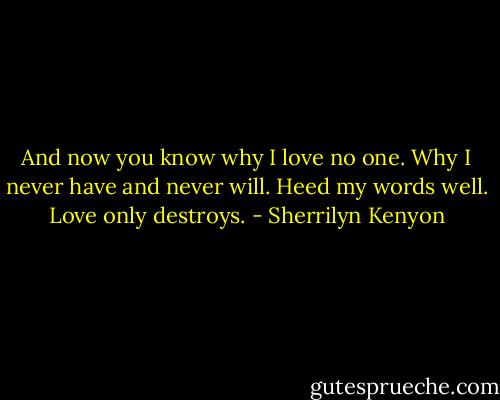 And now you know why I love no one. Why I never have and never will. Heed my words well. Love only destroys. - Sherrilyn Kenyon