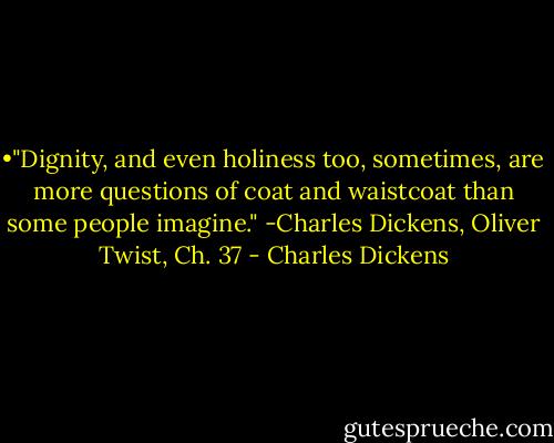 •"Dignity, and even holiness too, sometimes, are more questions of coat and waistcoat than some people imagine."<br />-Charles Dickens, Oliver Twist, Ch. 37 - Charles Dickens