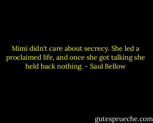 Mimi didn't care about secrecy. She led a proclaimed life, and once she got talking she held back nothing. - Saul Bellow