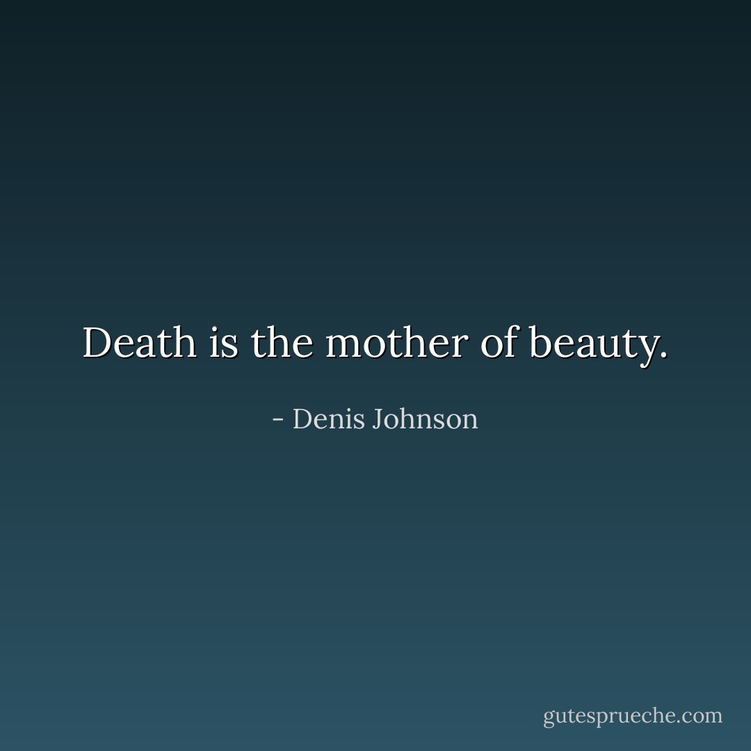 Death is the mother of beauty. - Denis Johnson