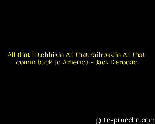 All that hitchhikin<br />All that railroadin<br />All that comin back<br />to America - Jack Kerouac