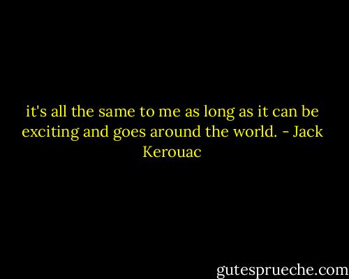 it's all the same to me as long as it can be exciting and goes around the world. - Jack Kerouac