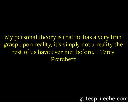 My personal theory is that he has a very firm grasp upon reality, it's simply not a reality the rest of us have ever met before. - Terry Pratchett