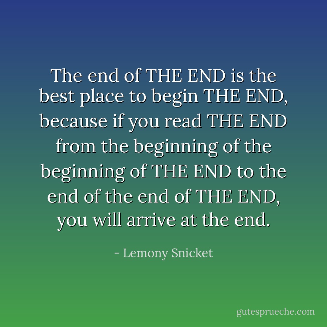 The end of THE END is the best place to begin THE END, because if you read THE END from the beginning of the beginning of THE END to the end of the end of THE END, you will arrive at the end. - Lemony Snicket