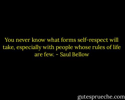 You never know what forms self-respect will take, especially with people whose rules of life are few. - Saul Bellow
