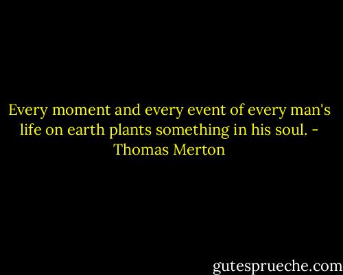 Every moment and every event of every man's life on earth plants something in his soul. - Thomas Merton