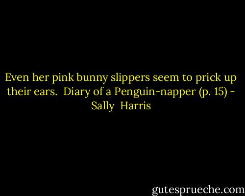 Even her pink bunny slippers seem to prick up their ears.<br /><br />Diary of a Penguin-napper (p. 15) - Sally  Harris