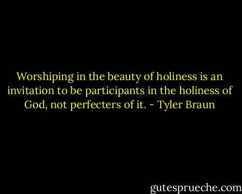 Worshiping in the beauty of holiness is an invitation to be participants in the holiness of God, not perfecters of it. - Tyler Braun