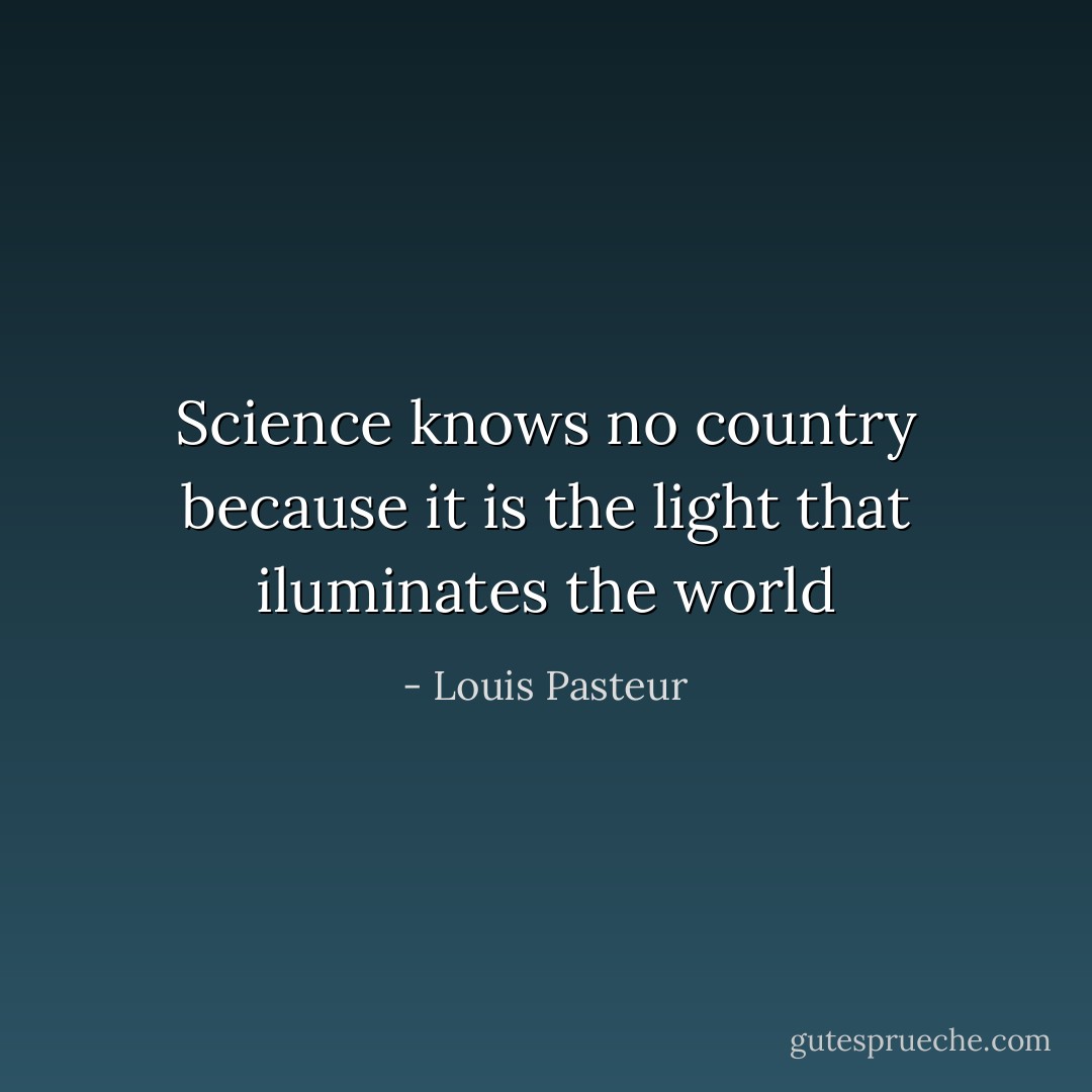 Science knows no country because it is the light that iluminates the world - Louis Pasteur