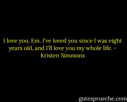 I love you, Em. I've loved you since I was eight years old, and I'll love you my whole life. - Kristen Simmons
