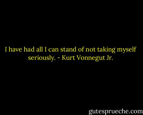 I have had all I can stand of not taking myself seriously. - Kurt Vonnegut Jr.
