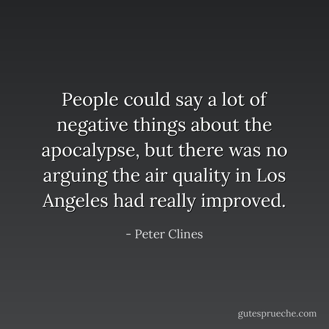 People could say a lot of negative things about the apocalypse, but there was no arguing the air quality in Los Angeles had really improved. - Peter Clines